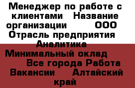 Менеджер по работе с клиентами › Название организации ­ Btt, ООО › Отрасль предприятия ­ Аналитика › Минимальный оклад ­ 35 000 - Все города Работа » Вакансии   . Алтайский край